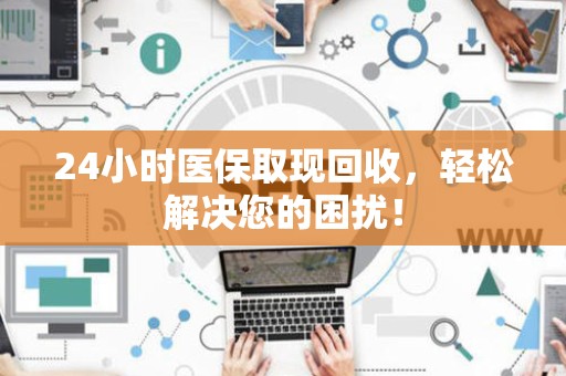 广州24小时医保取现回收，轻松解决您的困扰！