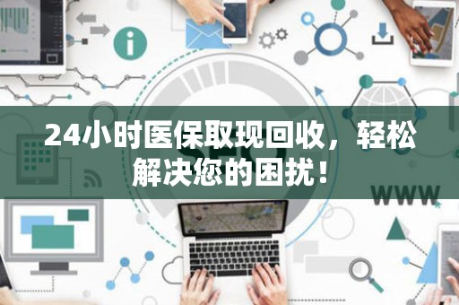 广州24小时医保取现回收，轻松解决您的困扰！