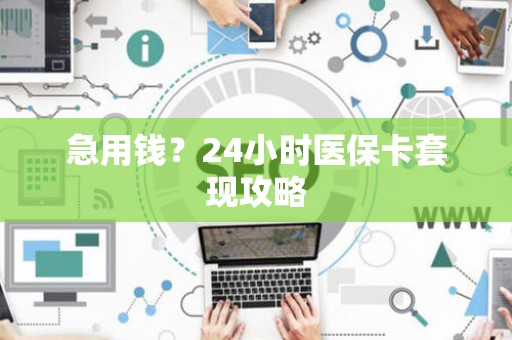 广州急用钱？24小时医保卡套现攻略