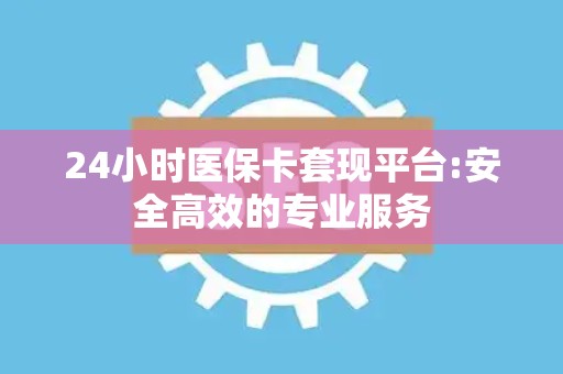 广州24小时医保卡套现平台:安全高效的专业服务