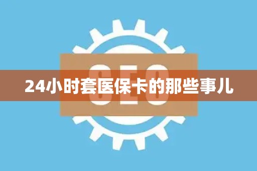 广州24小时套医保卡的那些事儿